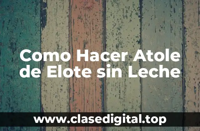 Como Hacer Atole de Elote sin Leche