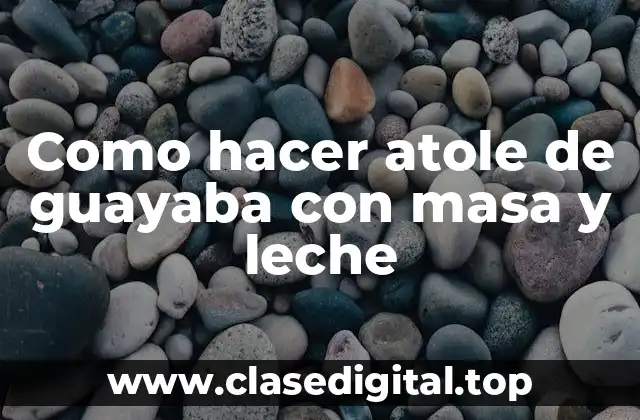 Como hacer atole de guayaba con masa y leche