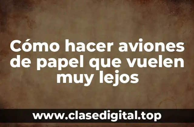 Cómo hacer aviones de papel que vuelen muy lejos