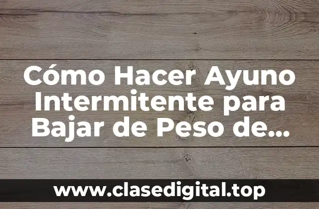 Cómo Hacer Ayuno Intermitente para Bajar de Peso de Forma Segura y Efectiva