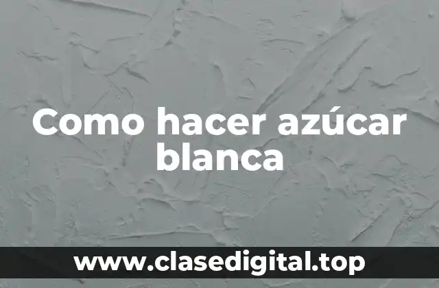 Como hacer azúcar blanca