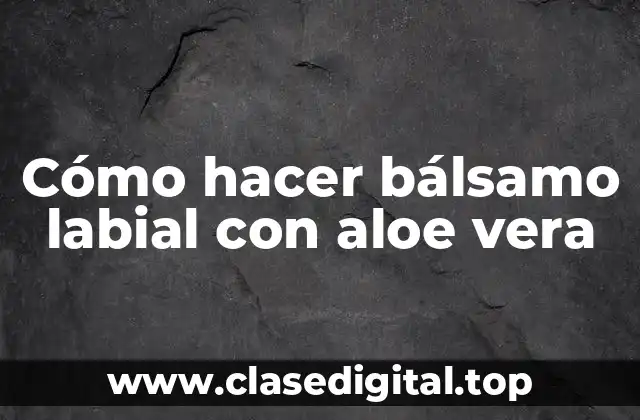 Cómo hacer bálsamo labial con aloe vera