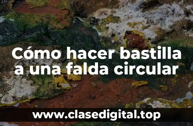 ¿Qué es una bastilla y para qué sirve en una falda circular?