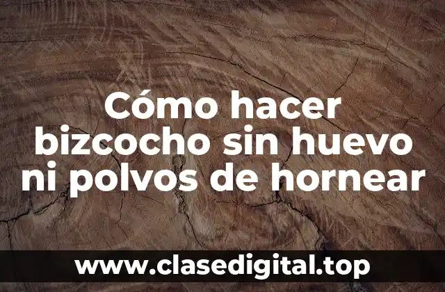 Cómo hacer bizcocho sin huevo ni polvos de hornear