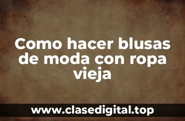 Como hacer blusas de moda con ropa vieja