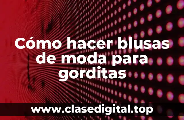 Cómo hacer blusas de moda para gorditas