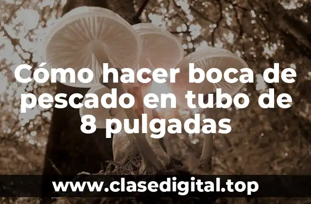 Cómo hacer boca de pescado en tubo de 8 pulgadas