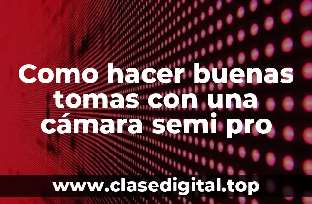Como hacer buenas tomas con una cámara semi pro