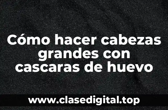 Cómo hacer cabezas grandes con cascaras de huevo