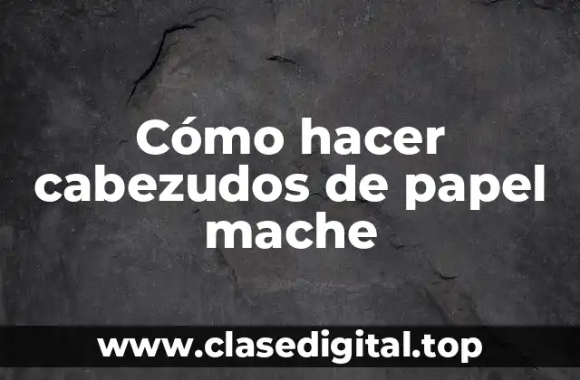 Cómo hacer cabezudos de papel mache