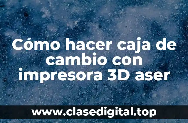 Cómo hacer caja de cambio con impresora 3D aser