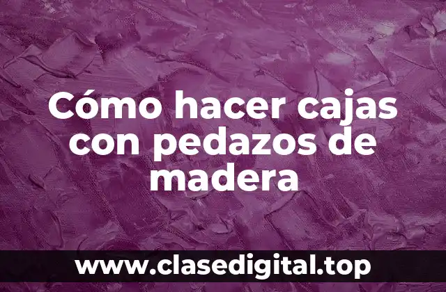 Cómo hacer cajas con pedazos de madera