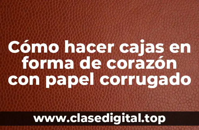 Cómo hacer cajas en forma de corazón con papel corrugado