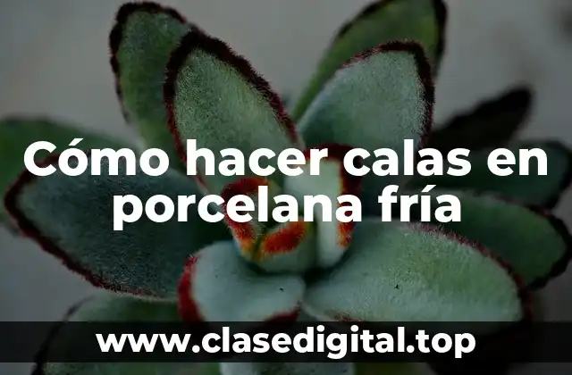 Cómo hacer calas en porcelana fría