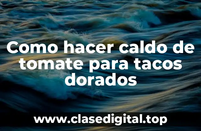 Como hacer caldo de tomate para tacos dorados