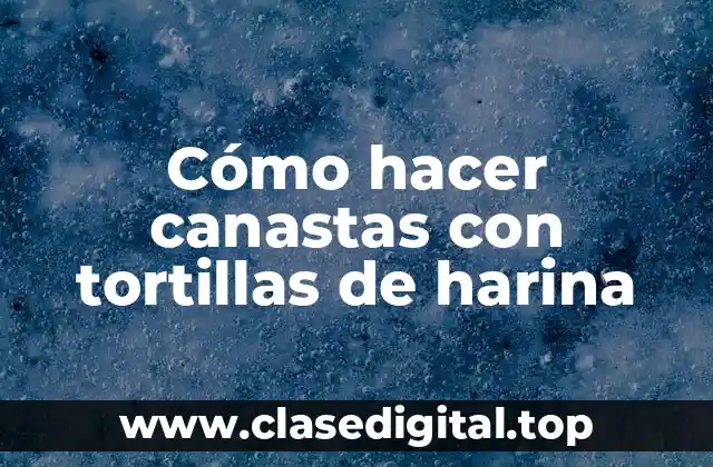 Cómo hacer canastas con tortillas de harina