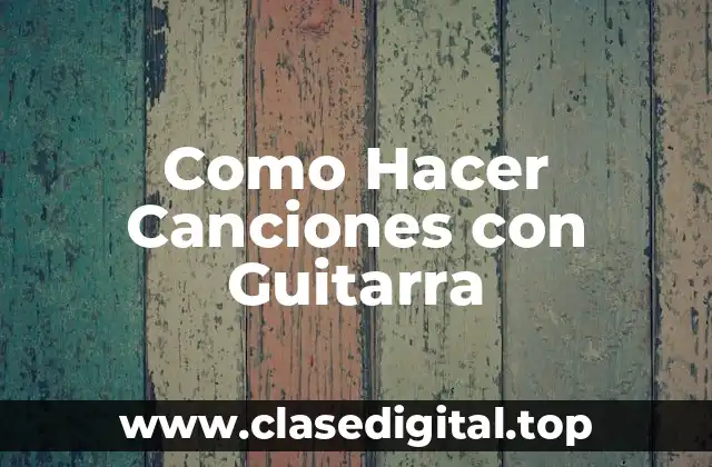 Como Hacer Canciones con Guitarra