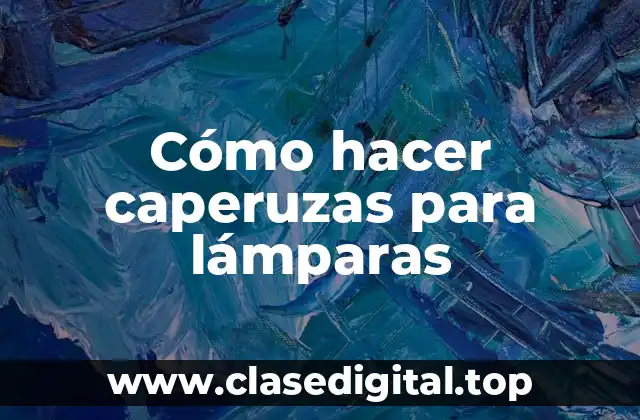 Cómo hacer caperuzas para lámparas