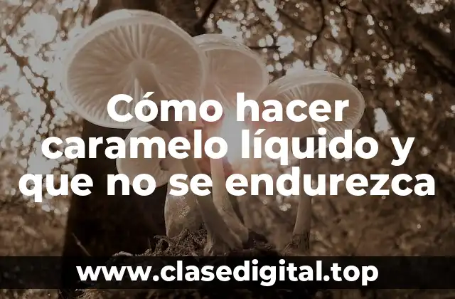 Cómo hacer caramelo líquido y que no se endurezca