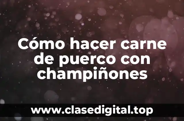 Cómo hacer carne de puerco con champiñones