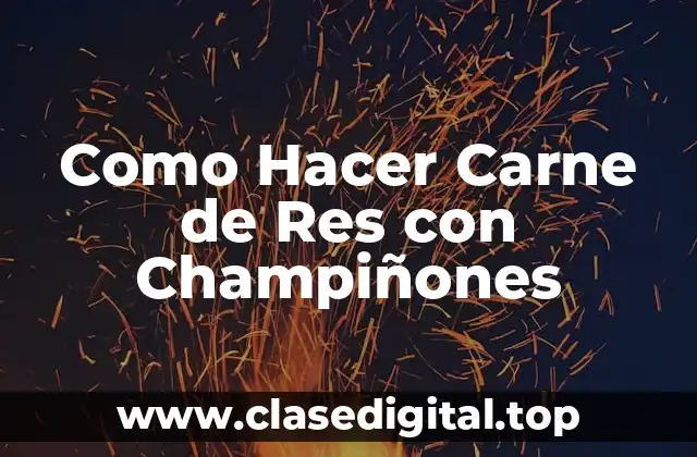 Como Hacer Carne de Res con Champiñones