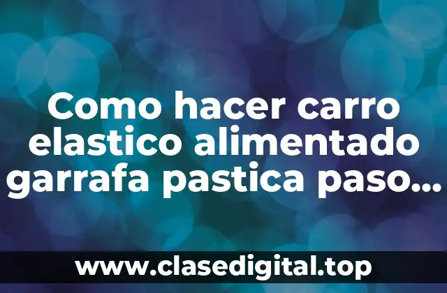 Como hacer carro elastico alimentado garrafa pastica paso a paso
