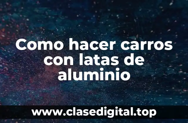 Como hacer carros con latas de aluminio