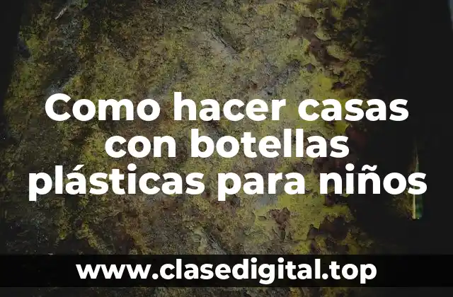 Como hacer casas con botellas plásticas para niños