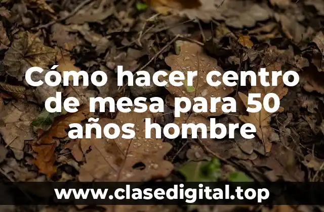 Cómo hacer centro de mesa para 50 años hombre