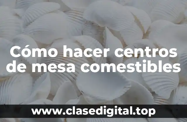 Cómo hacer centros de mesa comestibles