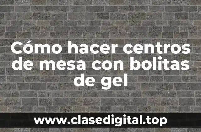 Cómo hacer centros de mesa con bolitas de gel