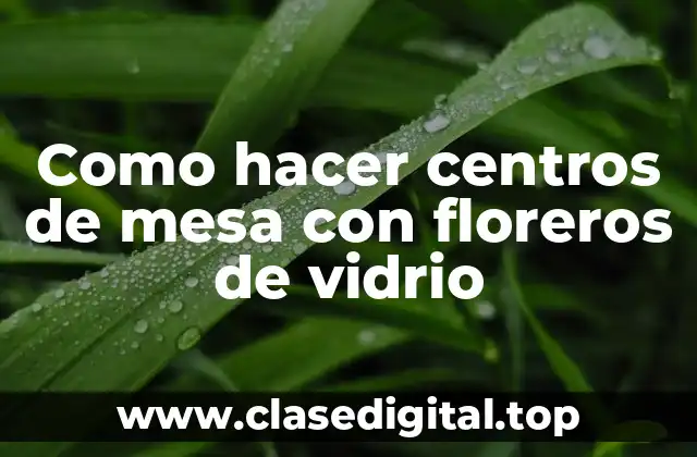 Como hacer centros de mesa con floreros de vidrio