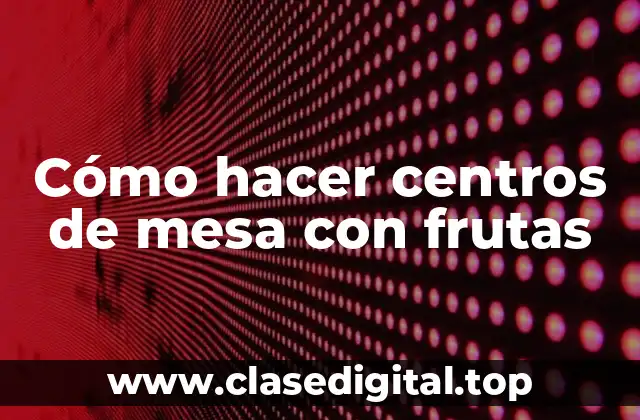 Cómo hacer centros de mesa con frutas