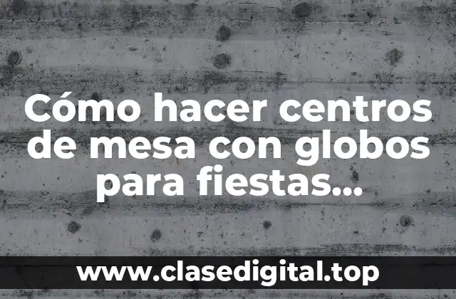 Cómo hacer centros de mesa con globos para fiestas infantiles