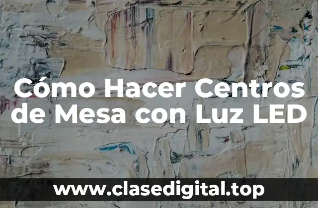 Cómo Hacer Centros de Mesa con Luz LED
