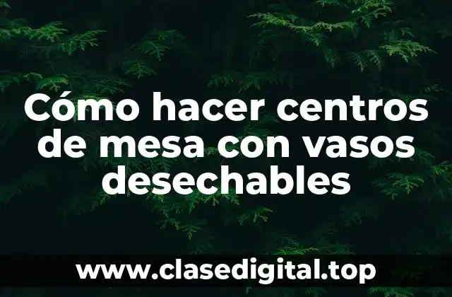 Cómo hacer centros de mesa con vasos desechables