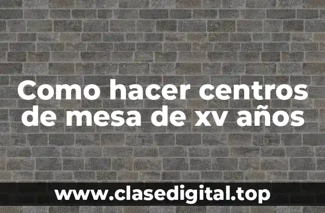 Como hacer centros de mesa de xv años
