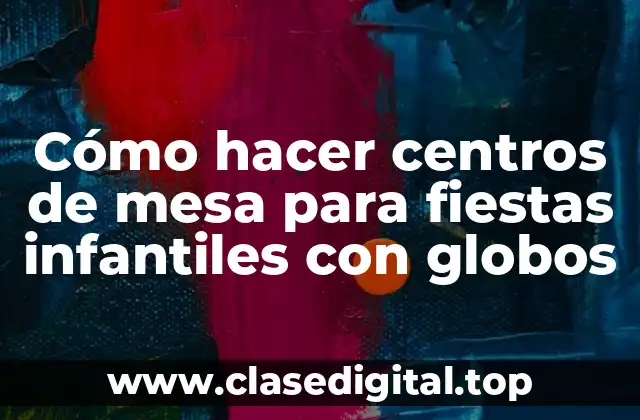 Cómo hacer centros de mesa para fiestas infantiles con globos