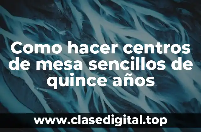 Como hacer centros de mesa sencillos de quince años