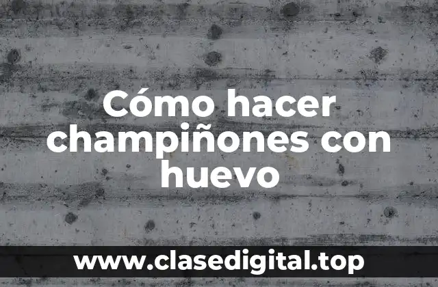 Champiñones con huevo: una receta clásica y deliciosa