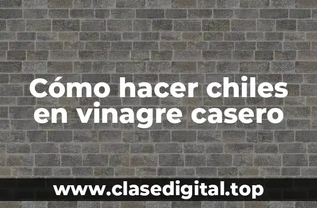 Cómo hacer chiles en vinagre casero