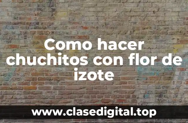 Como hacer chuchitos con flor de izote