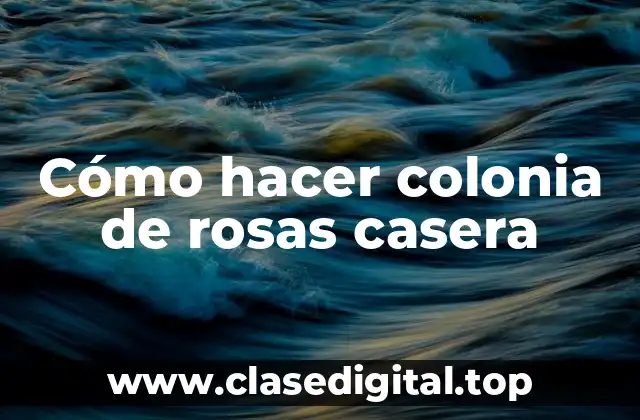 Cómo hacer colonia de rosas casera