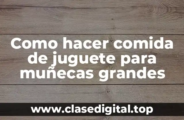 Como hacer comida de juguete para muñecas grandes