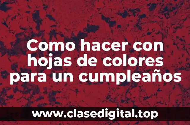 Como hacer con hojas de colores para un cumpleaños