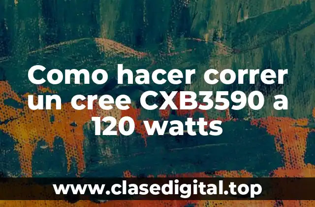 Como hacer correr un cree CXB3590 a 120 watts