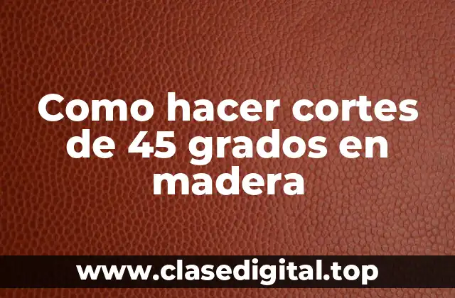 Como hacer cortes de 45 grados en madera