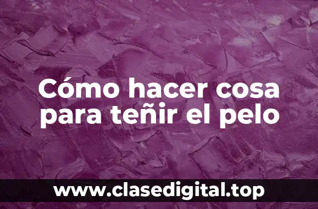 Cómo hacer cosa para teñir el pelo