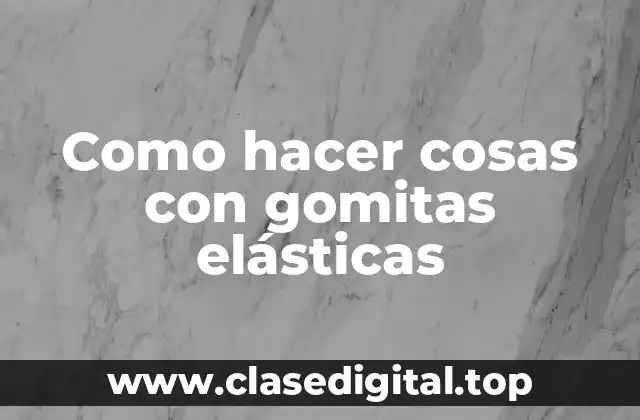 Como hacer cosas con gomitas elásticas
