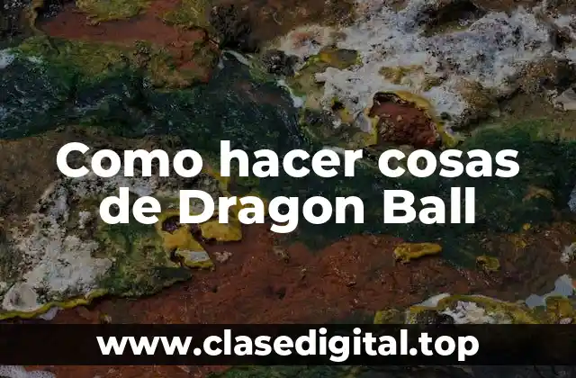 Como hacer cosas de Dragon Ball: descubre el mundo de las artes marciales y la aventura
